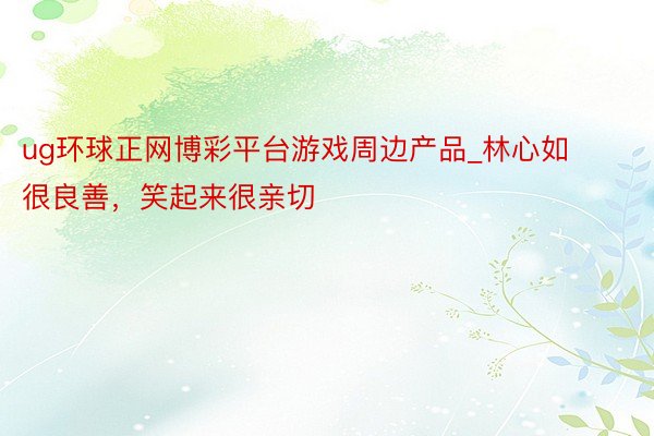 ug环球正网博彩平台游戏周边产品_林心如很良善，笑起来很亲切