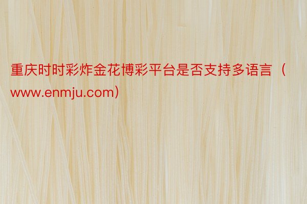 重庆时时彩炸金花博彩平台是否支持多语言（www.enmju.com）