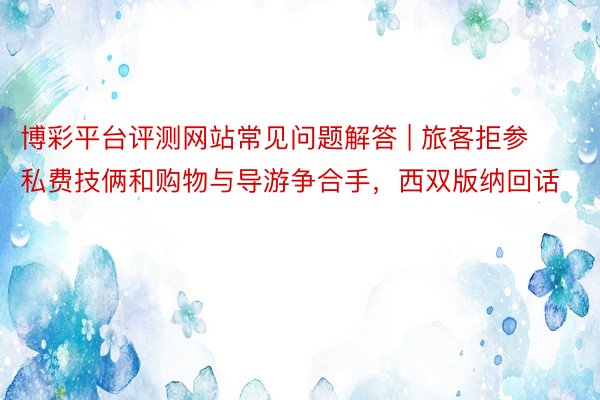 博彩平台评测网站常见问题解答 | 旅客拒参私费技俩和购物与导游争合手，西双版纳回话