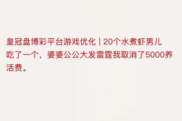 皇冠盘博彩平台游戏优化 | 20个水煮虾男儿吃了一个，婆婆公公大发雷霆我取消了5000养活费。