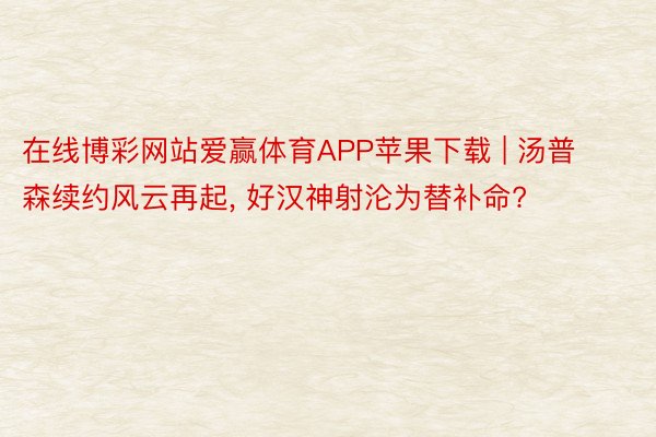 在线博彩网站爱赢体育APP苹果下载 | 汤普森续约风云再起, 好汉神射沦为替补命?