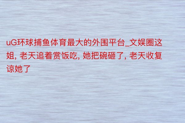 uG环球捕鱼体育最大的外围平台_文娱圈这姐, 老天追着赏饭吃, 她把碗砸了, 老天收复谅她了