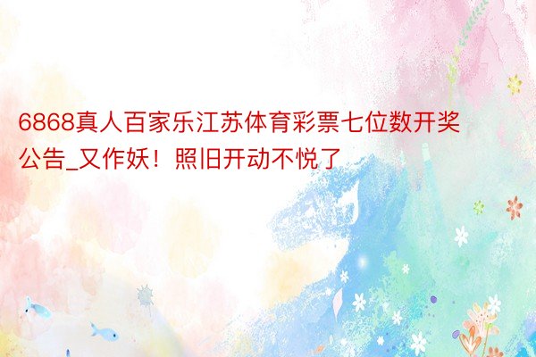 6868真人百家乐江苏体育彩票七位数开奖公告_又作妖!照旧开动不悦了‼️