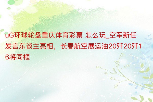 uG环球轮盘重庆体育彩票 怎么玩_空军新任发言东谈主亮相，长春航空展运油20歼20歼16将同框