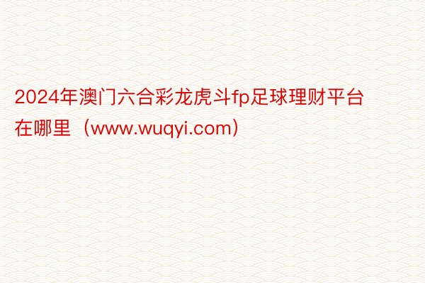 2024年澳门六合彩龙虎斗fp足球理财平台在哪里（www.wuqyi.com）