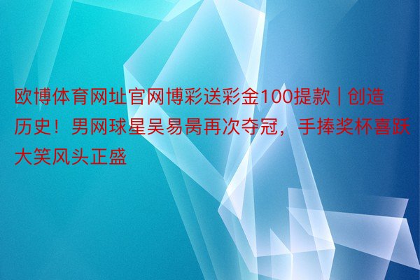 欧博体育网址官网博彩送彩金100提款 | 创造历史！男网球星吴易昺再次夺冠，手捧奖杯喜跃大笑风头正盛