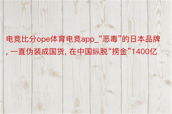 电竞比分ope体育电竞app_“恶毒”的日本品牌， 一直伪装成国货， 在中国纵脱“捞金”1400亿
