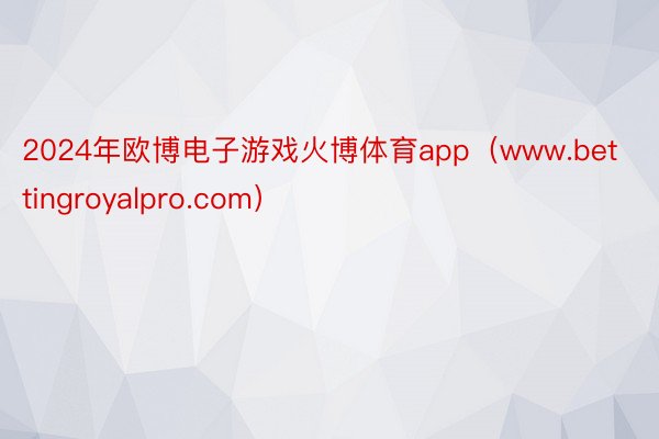2024年欧博电子游戏火博体育app(www.bettingroyalpro.com)