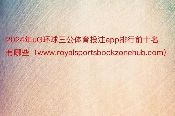2024年uG环球三公体育投注app排行前十名有哪些（www.royalsportsbookzonehub.com）