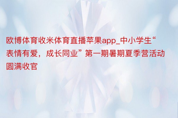 欧博体育收米体育直播苹果app_中小学生“表情有爱，成长同业” 第一期暑期夏季营活动圆满收官