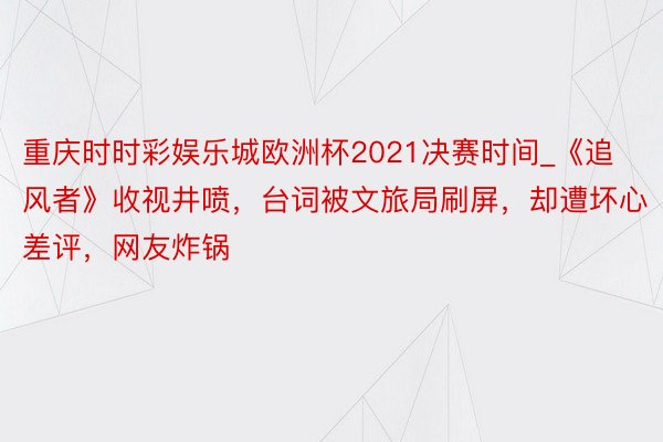 重庆时时彩娱乐城欧洲杯2021决赛时间_《追风者》收视井喷，台词被文旅局刷屏，却遭坏心差评，网友炸锅