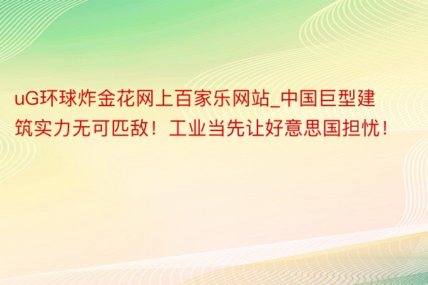uG环球炸金花网上百家乐网站_中国巨型建筑实力无可匹敌！工业当先让好意思国担忧！