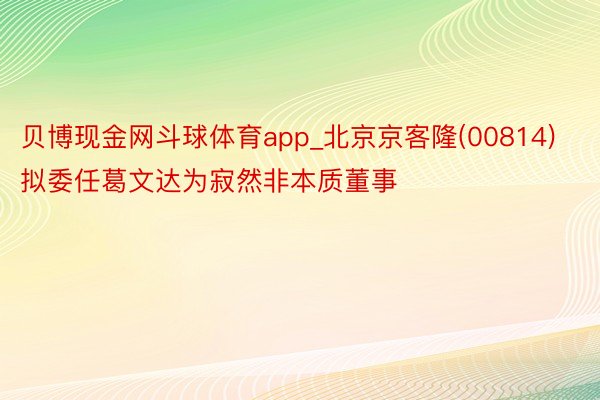 贝博现金网斗球体育app_北京京客隆(00814)拟委任葛文达为寂然非本质董事