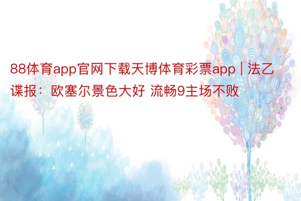 88体育app官网下载天博体育彩票app | 法乙谍报：欧塞尔景色大好 流畅9主场不败