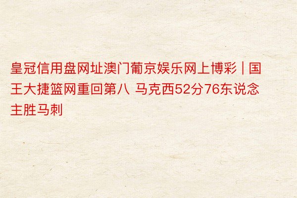 皇冠信用盘网址澳门葡京娱乐网上博彩 | 国王大捷篮网重回第八 马克西52分76东说念主胜马刺