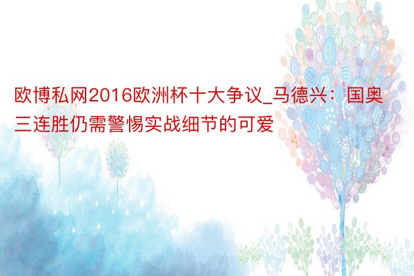 欧博私网2016欧洲杯十大争议_马德兴：国奥三连胜仍需警惕实战细节的可爱