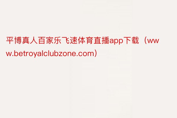 平博真人百家乐飞速体育直播app下载（www.betroyalclubzone.com）
