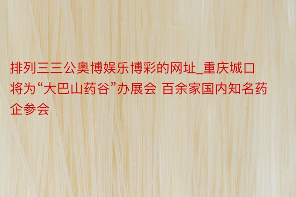 排列三三公奥博娱乐博彩的网址_重庆城口将为“大巴山药谷”办展会 百余家国内知名药企参会