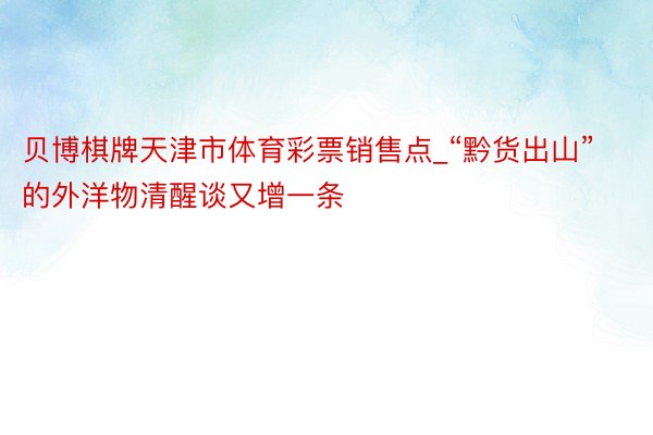 贝博棋牌天津市体育彩票销售点_“黔货出山”的外洋物清醒谈又增一条