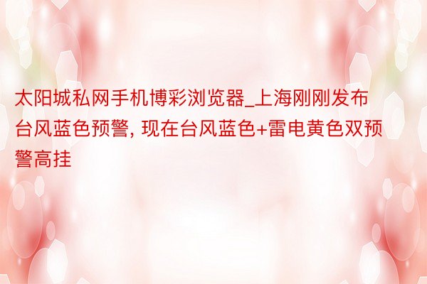 太阳城私网手机博彩浏览器_上海刚刚发布台风蓝色预警， 现在台风蓝色+雷电黄色双预警高挂