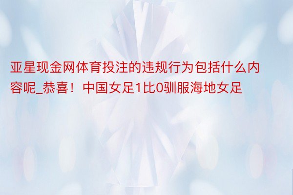 亚星现金网体育投注的违规行为包括什么内容呢_恭喜！中国女足1比0驯服海地女足