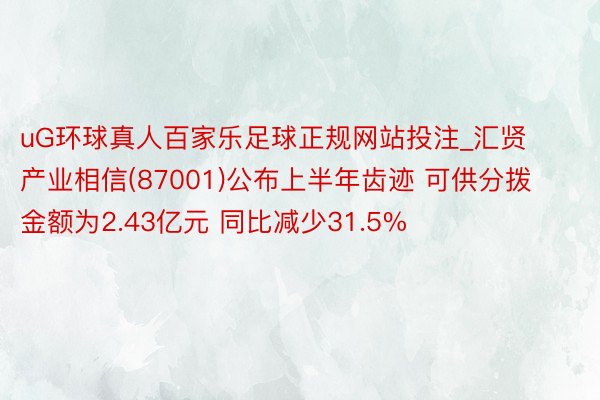 uG环球真人百家乐足球正规网站投注_汇贤产业相信(87001)公布上半年齿迹 可供分拨金额为2.43亿元 同比减少31.5%