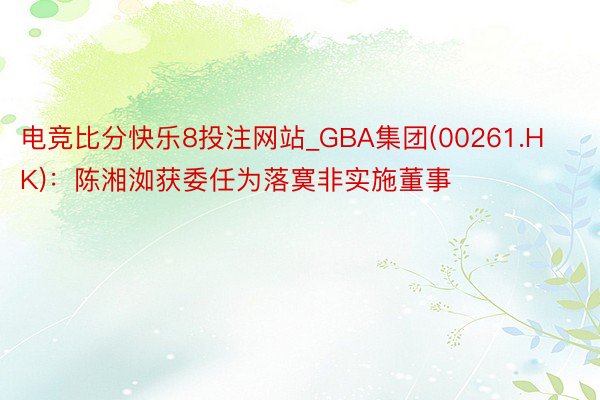 电竞比分快乐8投注网站_GBA集团(00261.HK)：陈湘洳获委任为落寞非实施董事