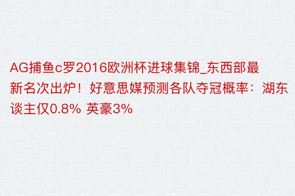 AG捕鱼c罗2016欧洲杯进球集锦_东西部最新名次出炉！好意思媒预测各队夺冠概率：湖东谈主仅0.8% 英豪3%