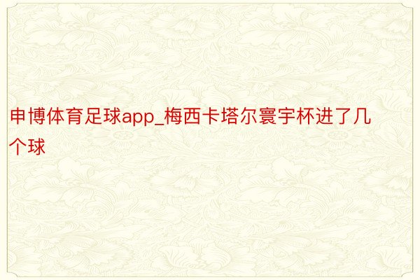 申博体育足球app_梅西卡塔尔寰宇杯进了几个球