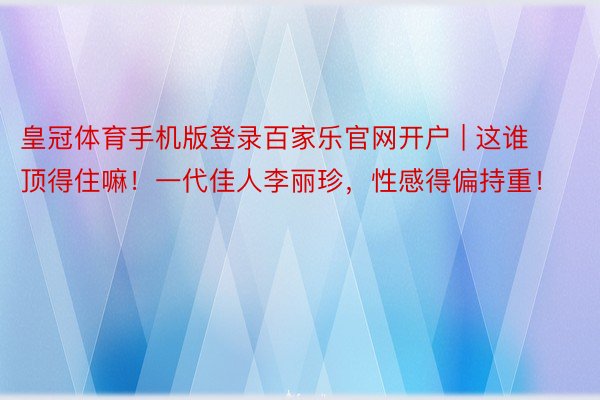 皇冠体育手机版登录百家乐官网开户 | 这谁顶得住嘛！一代佳人李丽珍，性感得偏持重！