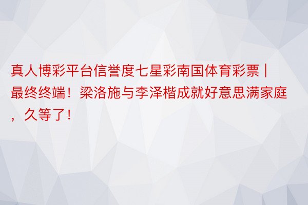 真人博彩平台信誉度七星彩南国体育彩票 | 最终终端！梁洛施与李泽楷成就好意思满家庭，久等了！