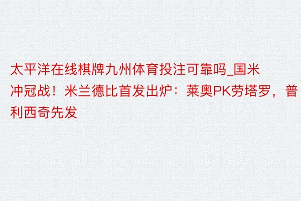 太平洋在线棋牌九州体育投注可靠吗_国米冲冠战！米兰德比首发出炉：莱奥PK劳塔罗，普利西奇先发