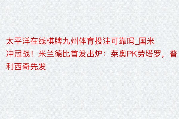 太平洋在线棋牌九州体育投注可靠吗_国米冲冠战！米兰德比首发出炉：莱奥PK劳塔罗，普利西奇先发