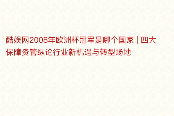 酷娱网2008年欧洲杯冠军是哪个国家 | 四大保障资管纵论行业新机遇与转型场地