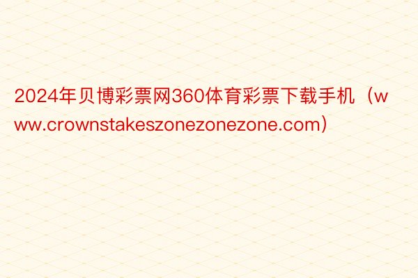2024年贝博彩票网360体育彩票下载手机（www.crownstakeszonezonezone.com）