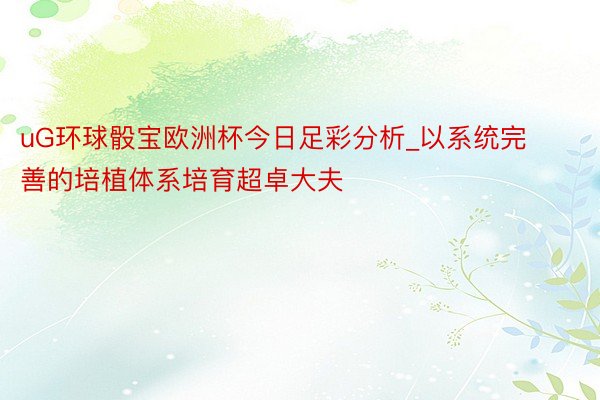 uG环球骰宝欧洲杯今日足彩分析_以系统完善的培植体系培育超卓大夫