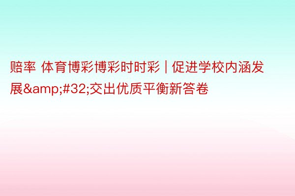 赔率 体育博彩博彩时时彩 | 促进学校内涵发展&#32;交出优质平衡新答卷