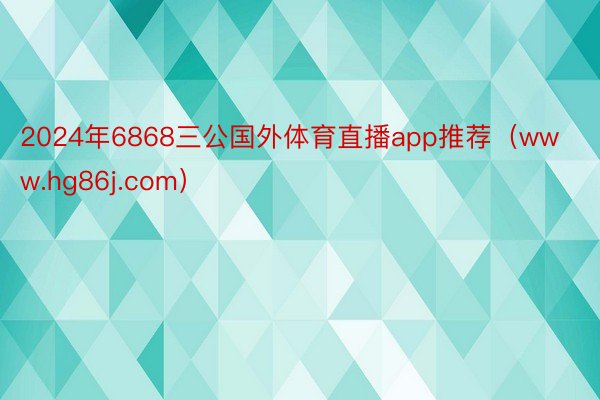 2024年6868三公国外体育直播app推荐（www.hg86j.com）