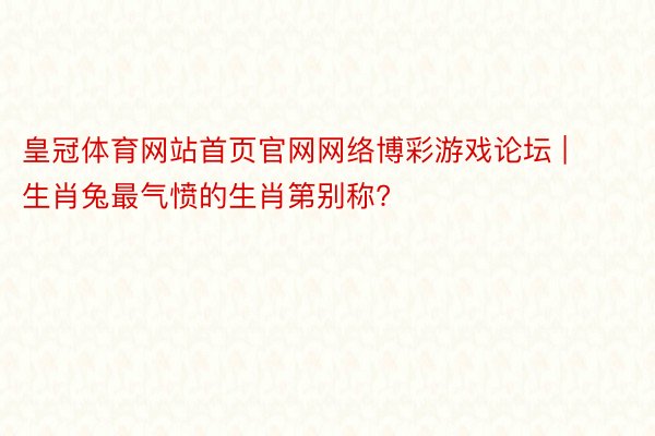 皇冠体育网站首页官网网络博彩游戏论坛 | 生肖兔最气愤的生肖第别称?