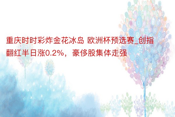 重庆时时彩炸金花冰岛 欧洲杯预选赛_创指翻红半日涨0.2%，豪侈股集体走强