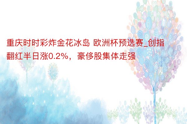 重庆时时彩炸金花冰岛 欧洲杯预选赛_创指翻红半日涨0.2%，豪侈股集体走强