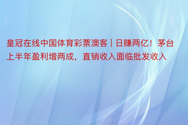 皇冠在线中国体育彩票澳客 | 日赚两亿！茅台上半年盈利增两成，直销收入面临批发收入