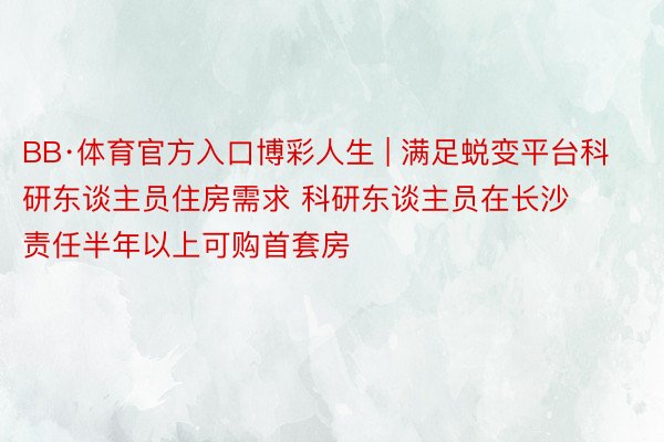 BB·体育官方入口博彩人生 | 满足蜕变平台科研东谈主员住房需求 科研东谈主员在长沙责任半年以上可购首套房