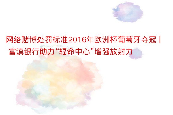 网络赌博处罚标准2016年欧洲杯葡萄牙夺冠 | 富滇银行助力“辐命中心”增强放射力