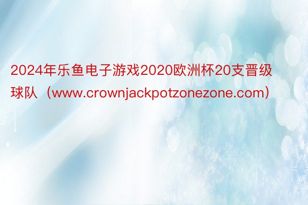 2024年乐鱼电子游戏2020欧洲杯20支晋级球队（www.crownjackpotzonezone.com）