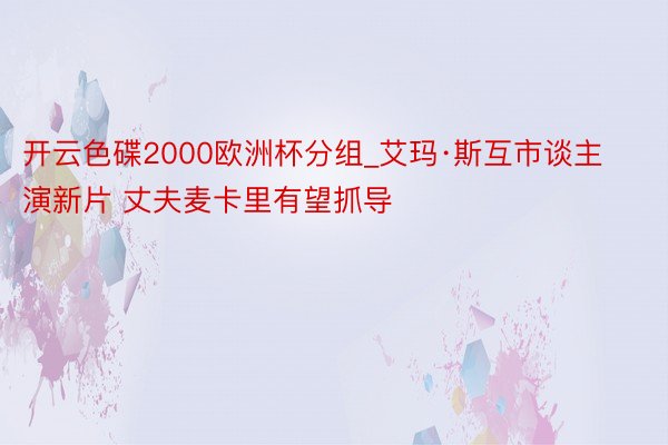 开云色碟2000欧洲杯分组_艾玛·斯互市谈主演新片 丈夫麦卡里有望抓导