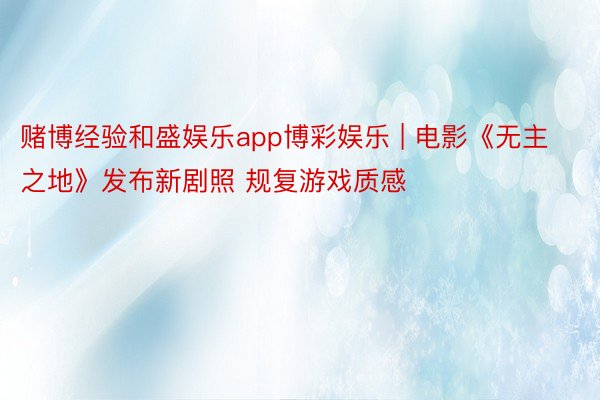 赌博经验和盛娱乐app博彩娱乐 | 电影《无主之地》发布新剧照 规复游戏质感