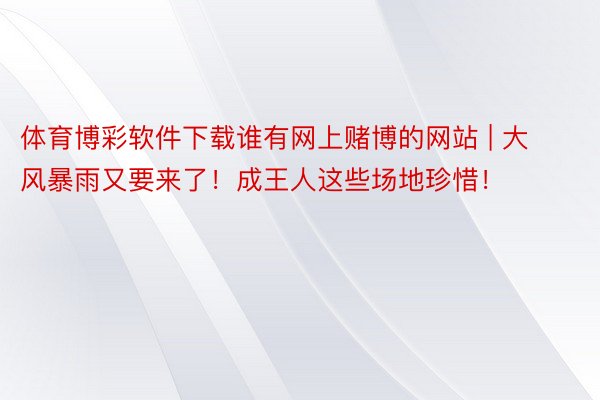 体育博彩软件下载谁有网上赌博的网站 | 大风暴雨又要来了！成王人这些场地珍惜！