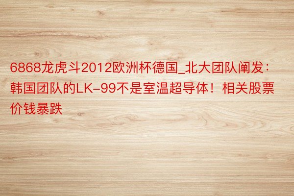 6868龙虎斗2012欧洲杯德国_北大团队阐发：韩国团队的LK-99不是室温超导体！相关股票价钱暴跌