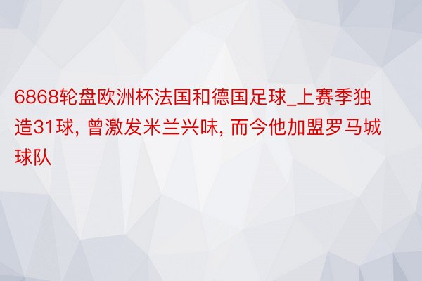 6868轮盘欧洲杯法国和德国足球_上赛季独造31球， 曾激发米兰兴味， 而今他加盟罗马城球队